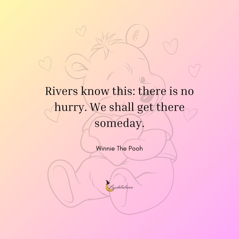 Rivers know this: there is no hurry. We shall get there someday.