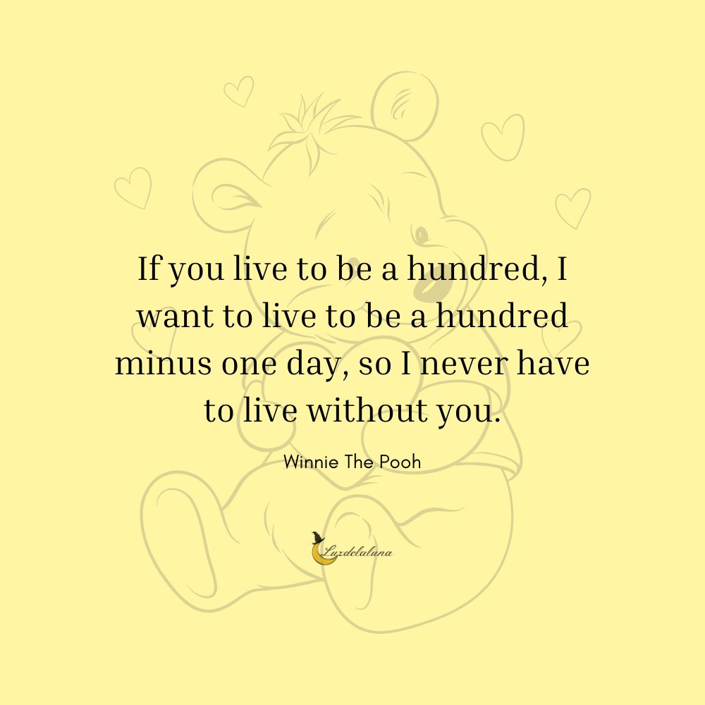 If you live to be a hundred, I want to live to be a hundred minus one day, so I never have to live without you.