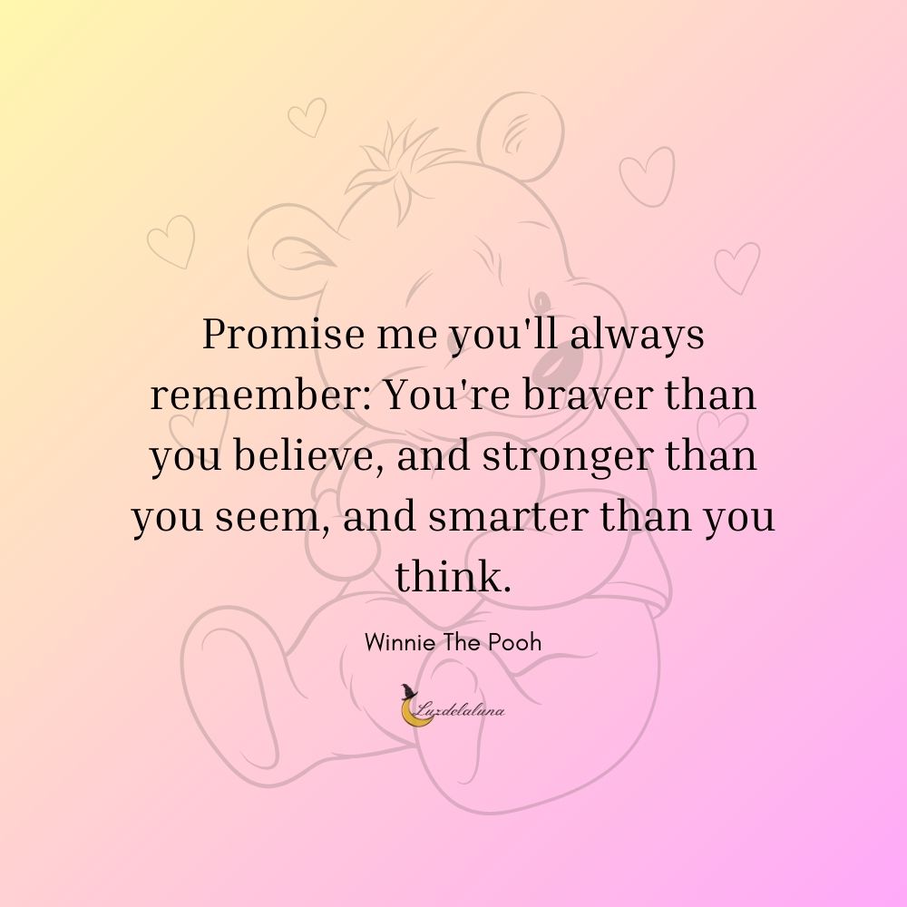 Promise me you'll always remember: You are braver than you believe, and stronger than you seem, and smarter than you think.