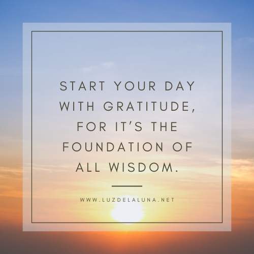 Start your day with gratitude, for it’s the foundation of all wisdom.