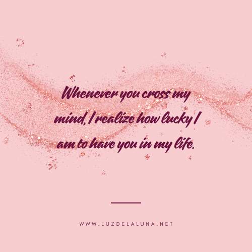 Whenever you cross my mind, I realize how lucky I am to have you in my life.