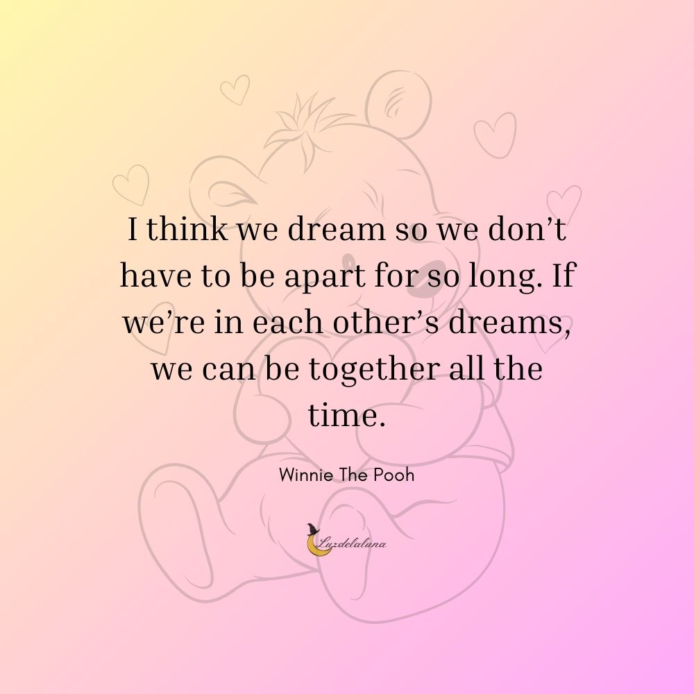 I think we dream so we don’t have to be apart for so long. If we’re in each other’s dreams, we can be together all the time