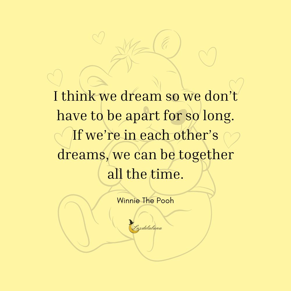 I think we dream so we don’t have to be apart for so long. If we’re in each other’s dreams, we can be together all the time.