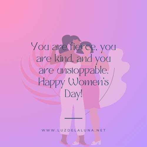 You are fierce, you are kind, and you are unstoppable. Happy Women’s Day