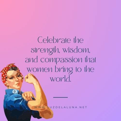 Celebrate the strength, wisdom, and compassion that women bring to the world.