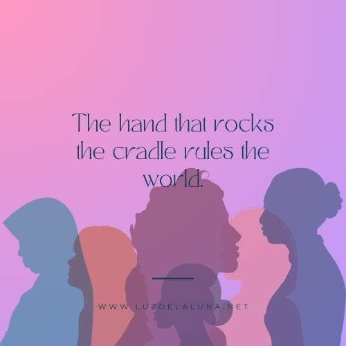 The hand that rocks the cradle rules the world.