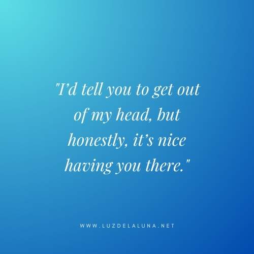 I’d tell you to get out of my head, but honestly, it’s nice having you there.