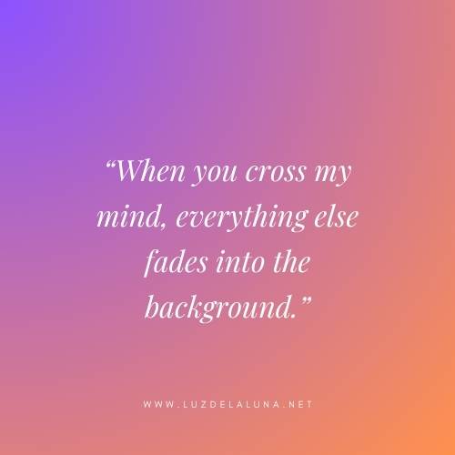 When you cross my mind, everything else fades into the background.