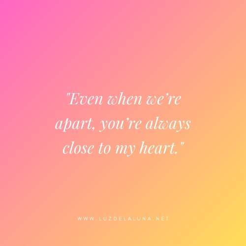 Even when we’re apart, you’re always close to my heart.