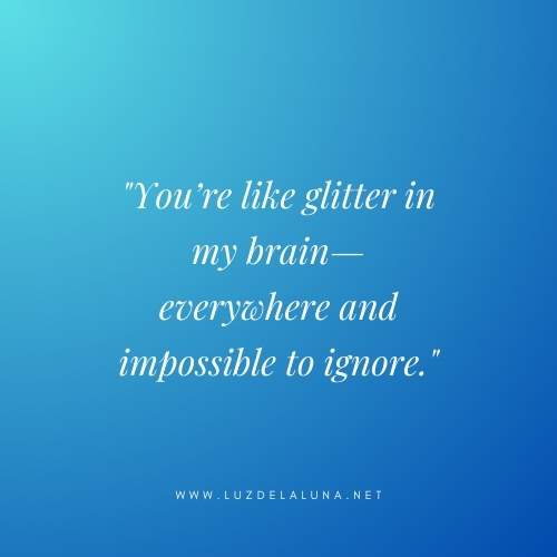 You’re like glitter in my brain—everywhere and impossible to ignore.