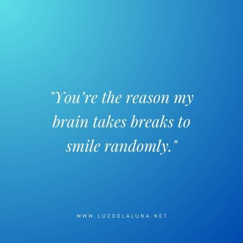 You’re the reason my brain takes breaks to smile randomly.