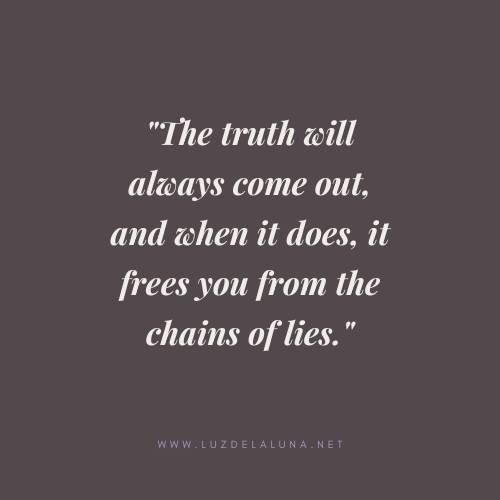 The truth will always come out, and when it does, it frees you from the chains of lies