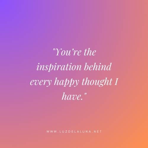 You’re the inspiration behind every happy thought I have.