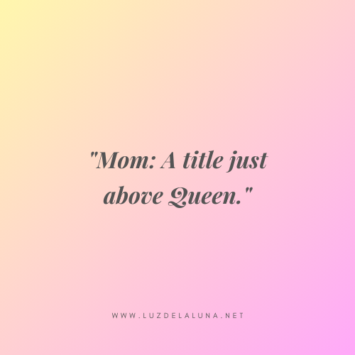 Mom: A title just above Queen. - Mother’s Day Quotes for New Moms