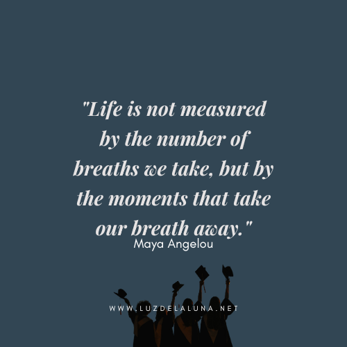 Life is not measured by the number of breaths we take, but by the moments that take our breath away." — Maya Angelou