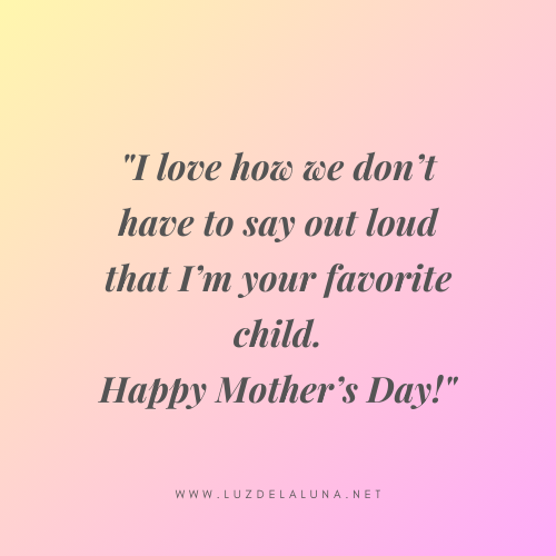 I love how we don’t have to say out loud that I’m your favorite child. Happy Mother’s Day! - Mother’s Day Quotes for New Moms