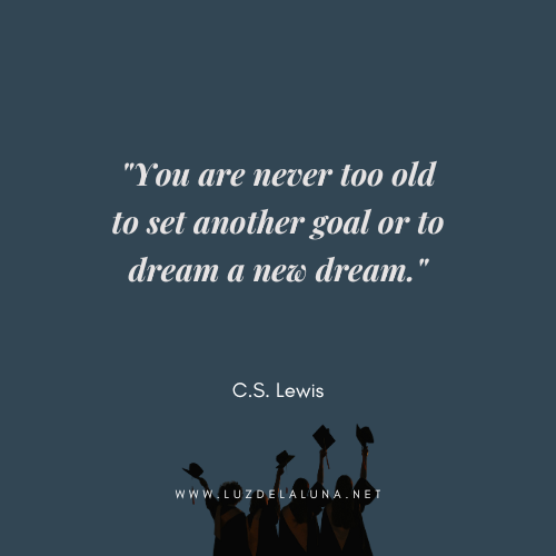 You are never too old to set another goal or to dream a new dream." — C.S. Lewis