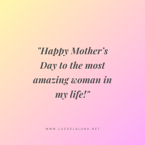 Happy Mother’s Day to the most amazing woman in my life! - Short and Sweet Mother’s Day Quotes
